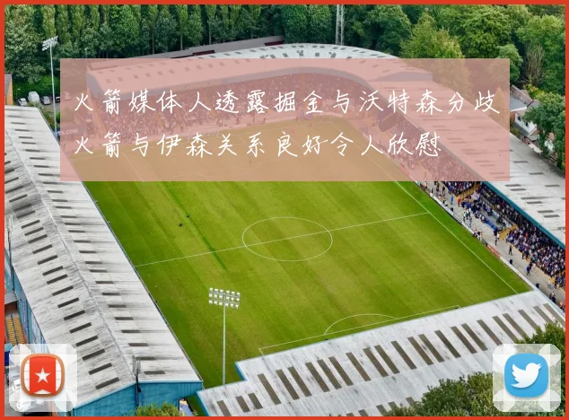 火箭媒体人透露掘金与沃特森分歧火箭与伊森关系良好令人欣慰