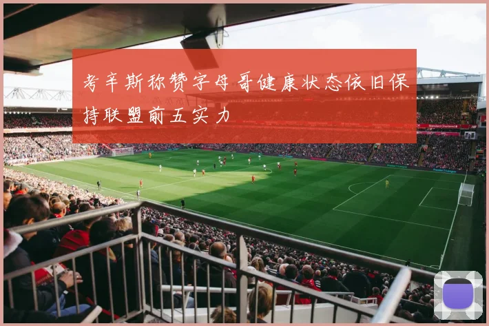 考辛斯称赞字母哥健康状态依旧保持联盟前五实力