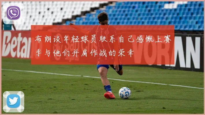 布朗谈年轻球员联系自己感慨上赛季与他们并肩作战的荣幸