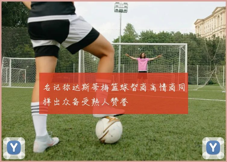 名记称达斯蒂梅篮球智商高情商同样出众备受熟人赞誉
