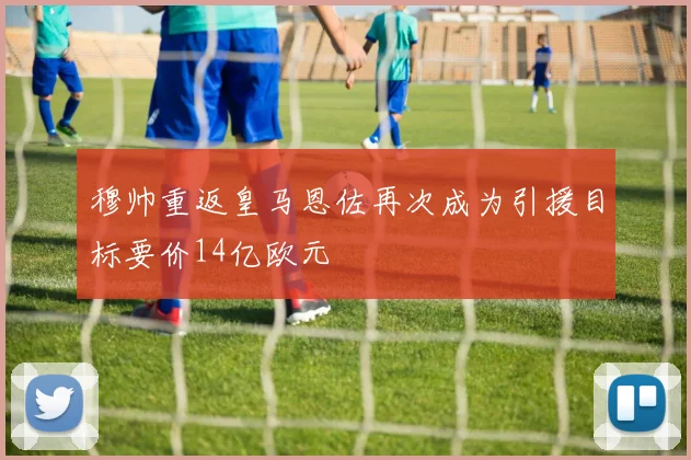 穆帅重返皇马恩佐再次成为引援目标要价14亿欧元